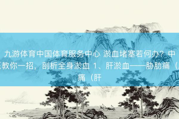 九游体育中国体育服务中心 淤血堵塞若何办？中医教你一招，剖析全身淤血 1、肝淤血——胁肋痛（肝