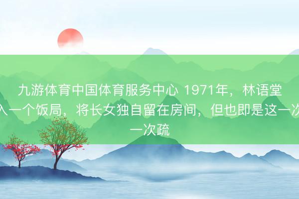 九游体育中国体育服务中心 1971年，林语堂投入一个饭局，将长女独自留在房间，但也即是这一次疏