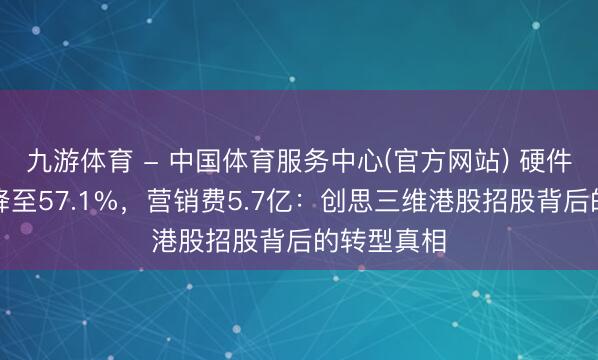 九游体育 - 中国体育服务中心(官方网站) 硬件收入占比降至57.1%，营销费5.7亿：创思三维港股招股背后的转型真相