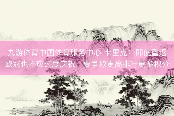 九游体育中国体育服务中心 卡里克：即使重返欧冠也不应过度庆祝，要争取更高排行更多积分