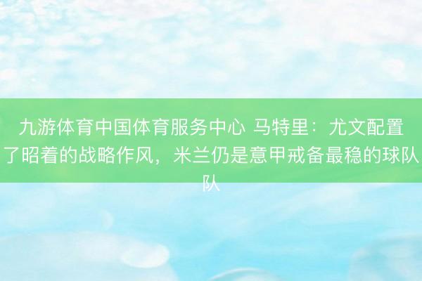 九游体育中国体育服务中心 马特里：尤文配置了昭着的战略作风，米兰仍是意甲戒备最稳的球队