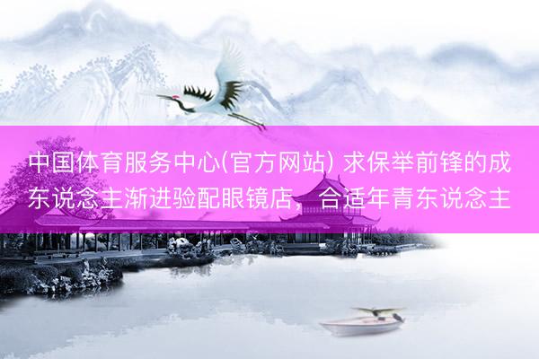 中国体育服务中心(官方网站) 求保举前锋的成东说念主渐进验配眼镜店，合适年青东说念主