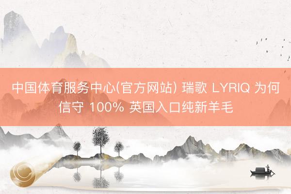 中国体育服务中心(官方网站) 瑞歌 LYRIQ 为何信守 100% 英国入口纯新羊毛