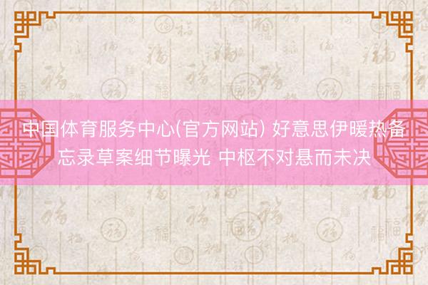 中国体育服务中心(官方网站) 好意思伊暖热备忘录草案细节曝光 中枢不对悬而未决