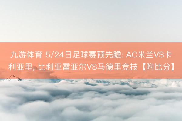 九游体育 5/24日足球赛预先瞻: AC米兰VS卡利亚里， 比利亚雷亚尔VS马德里竞技【附比分】