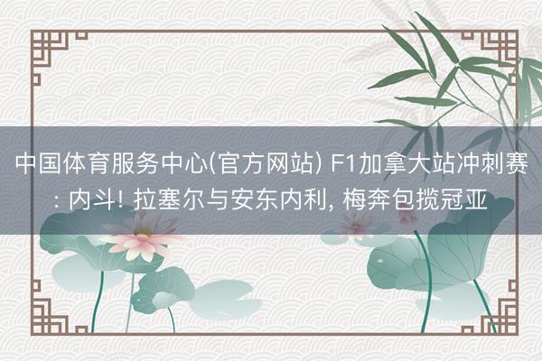 中国体育服务中心(官方网站) F1加拿大站冲刺赛: 内斗! 拉塞尔与安东内利, 梅奔包揽冠亚