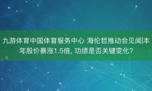 九游体育中国体育服务中心 海伦哲推动会见闻|本年股价暴涨1.5倍， 功绩是否关键变化?