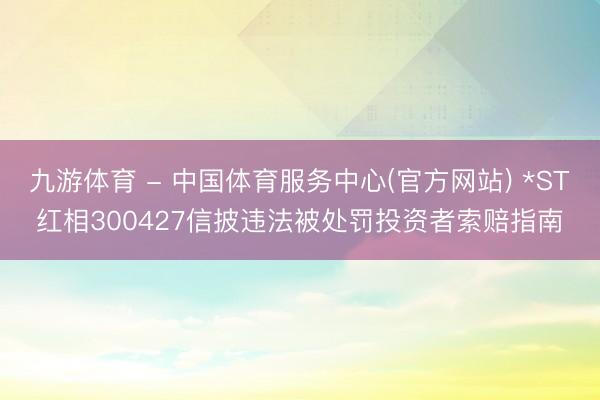 九游体育 - 中国体育服务中心(官方网站) *ST红相300427信披违法被处罚投资者索赔指南