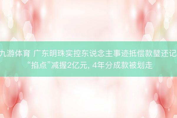 九游体育 广东明珠实控东说念主事迹抵偿款璧还记: “掐点”减握2亿元， 4年分成款被划走