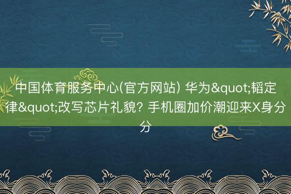 中国体育服务中心(官方网站) 华为"韬定律"改写芯片礼貌? 手机圈加价潮迎来X身分