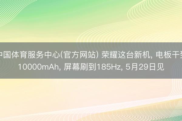 中国体育服务中心(官方网站) 荣耀这台新机， 电板干到10000mAh， 屏幕刷到185Hz， 5月29日见