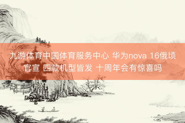 九游体育中国体育服务中心 华为nova 16俄顷官宣 四款机型皆发 十周年会有惊喜吗