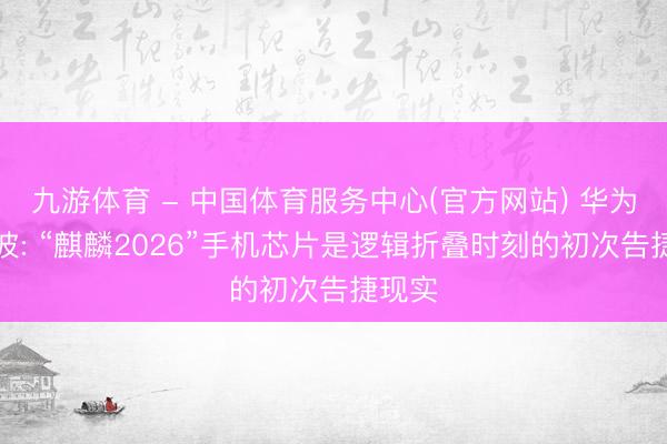 九游体育 - 中国体育服务中心(官方网站) 华为何庭波: “麒麟2026”手机芯片是逻辑折叠时刻的初次告捷现实