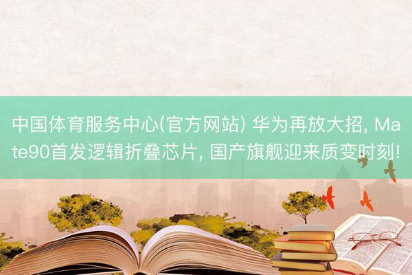 中国体育服务中心(官方网站) 华为再放大招， Mate90首发逻辑折叠芯片， 国产旗舰迎来质变时刻!