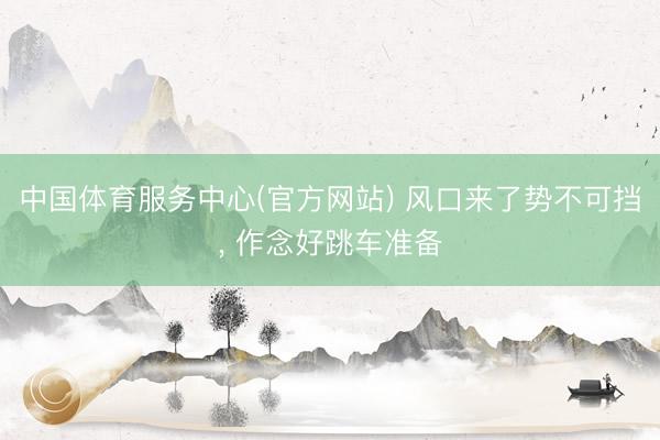 中国体育服务中心(官方网站) 风口来了势不可挡， 作念好跳车准备