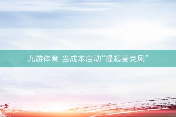 九游体育 当成本启动“提起麦克风”