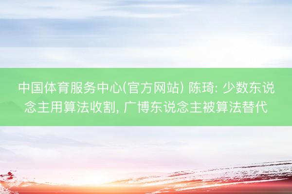 中国体育服务中心(官方网站) 陈琦: 少数东说念主用算法收割， 广博东说念主被算法替代