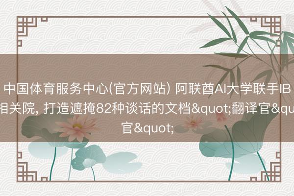 中国体育服务中心(官方网站) 阿联酋AI大学联手IBM相关院， 打造遮掩82种谈话的文档"翻译官"