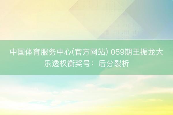 中国体育服务中心(官方网站) 059期王振龙大乐透权衡奖号：后分裂析
