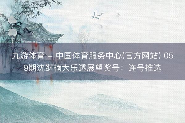 九游体育 - 中国体育服务中心(官方网站) 059期沈继楠大乐透展望奖号：连号推选
