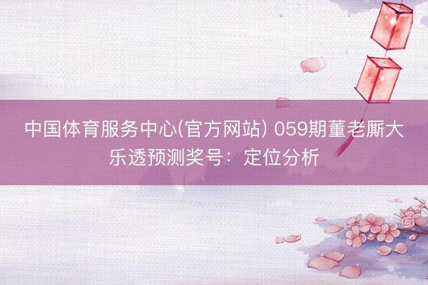 中国体育服务中心(官方网站) 059期董老厮大乐透预测奖号：定位分析
