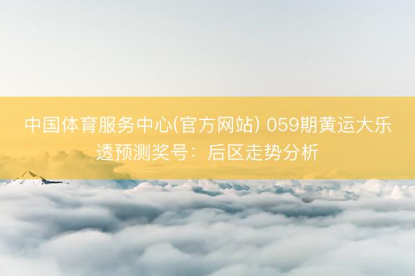 中国体育服务中心(官方网站) 059期黄运大乐透预测奖号：后区走势分析