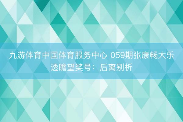 九游体育中国体育服务中心 059期张康畅大乐透瞻望奖号：后离别析