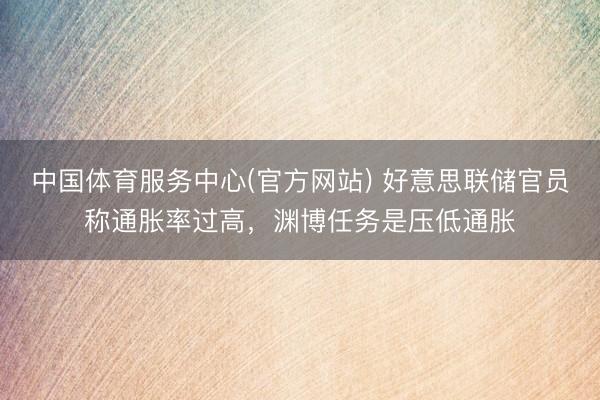 中国体育服务中心(官方网站) 好意思联储官员称通胀率过高，渊博任务是压低通胀