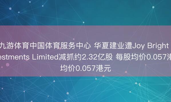 九游体育中国体育服务中心 华夏建业遭Joy Bright Investments Limited减抓约2.32亿股 每股均价0.057港元
