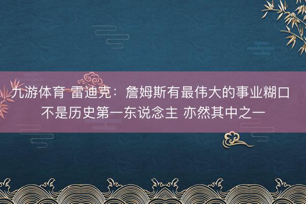 九游体育 雷迪克：詹姆斯有最伟大的事业糊口 不是历史第一东说念主 亦然其中之一