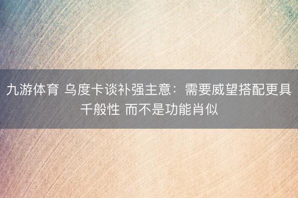 九游体育 乌度卡谈补强主意：需要威望搭配更具千般性 而不是功能肖似