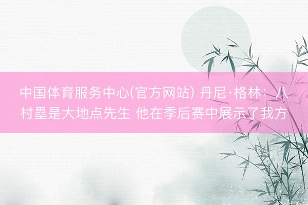 中国体育服务中心(官方网站) 丹尼·格林:八村塁是大地点先生 他在季后赛中展示了我方