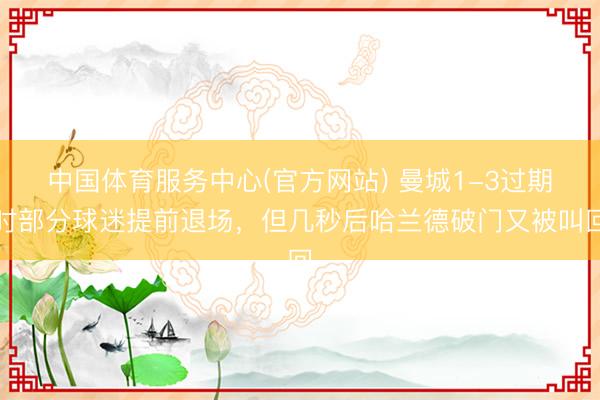 中国体育服务中心(官方网站) 曼城1-3过期时部分球迷提前退场，但几秒后哈兰德破门又被叫回