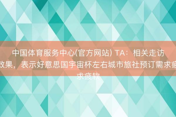中国体育服务中心(官方网站) TA：相关走访的效果，表示好意思国宇宙杯左右城市旅社预订需求疲软