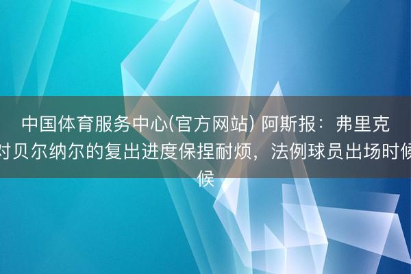 中国体育服务中心(官方网站) 阿斯报：弗里克对贝尔纳尔的复出进度保捏耐烦，法例球员出场时候