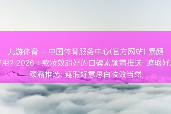 九游体育 - 中国体育服务中心(官方网站) 素颜霜什么牌子的好用? 2026十款妆效超好的口碑素颜霜推选: 遮瑕好意思白妆效当然