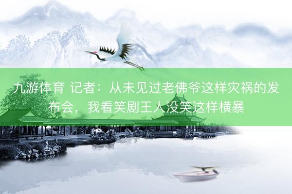 九游体育 记者：从未见过老佛爷这样灾祸的发布会，我看笑剧王人没笑这样横暴