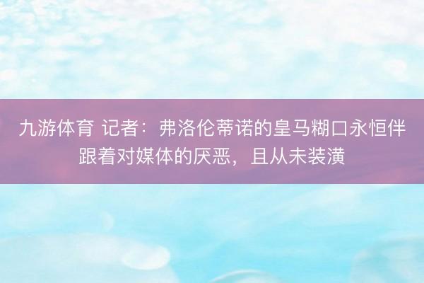九游体育 记者:弗洛伦蒂诺的皇马糊口永恒伴跟着对媒体的厌恶,且从未装潢