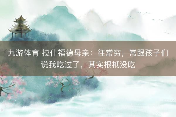 九游体育 拉什福德母亲：往常穷，常跟孩子们说我吃过了，其实根柢没吃