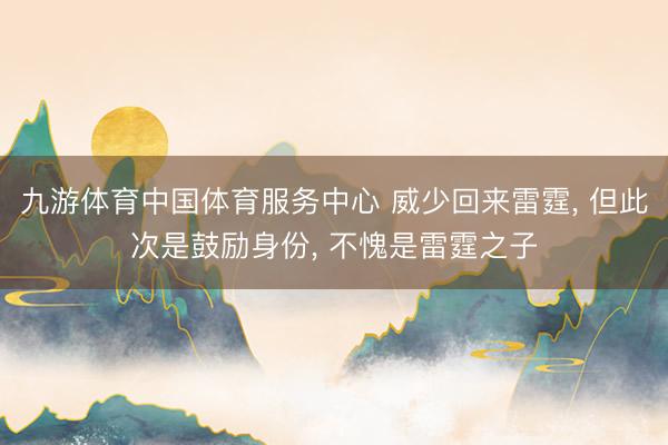 九游体育中国体育服务中心 威少回来雷霆， 但此次是鼓励身份， 不愧是雷霆之子