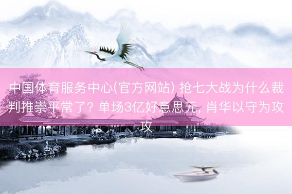 中国体育服务中心(官方网站) 抢七大战为什么裁判推崇平常了? 单场3亿好意思元， 肖华以守为攻