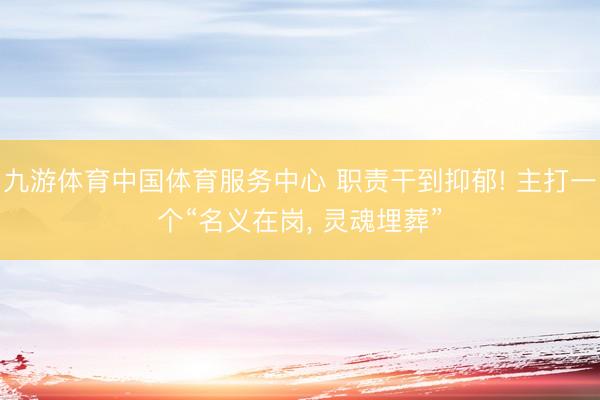 九游体育中国体育服务中心 职责干到抑郁! 主打一个“名义在岗, 灵魂埋葬”