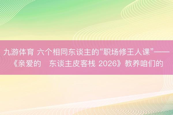 九游体育 六个相同东谈主的“职场修王人课”——《亲爱的・东谈主皮客栈 2026》教养咱们的