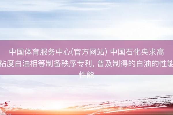 中国体育服务中心(官方网站) 中国石化央求高粘度白油相等制备秩序专利， 普及制得的白油的性能