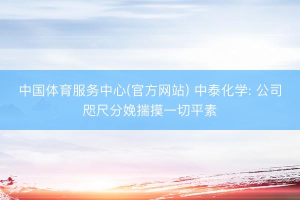 中国体育服务中心(官方网站) 中泰化学: 公司咫尺分娩揣摸一切平素