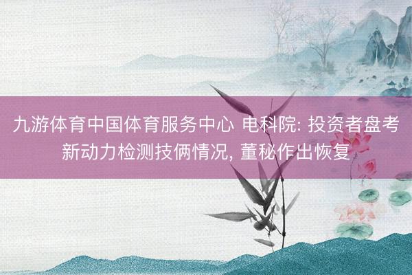 九游体育中国体育服务中心 电科院: 投资者盘考新动力检测技俩情况， 董秘作出恢复