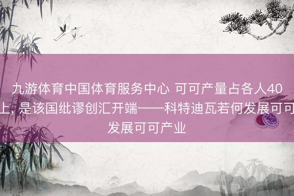 九游体育中国体育服务中心 可可产量占各人40%以上， 是该国纰谬创汇开端——科特迪瓦若何发展可可产业