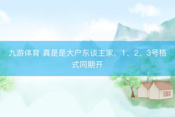 九游体育 真是是大户东谈主家，1、2、3号格式同期开