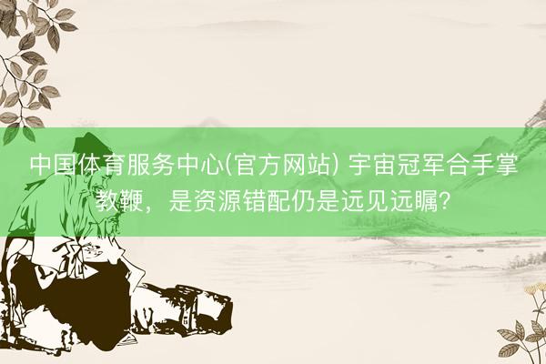 中国体育服务中心(官方网站) 宇宙冠军合手掌教鞭，是资源错配仍是远见远瞩？