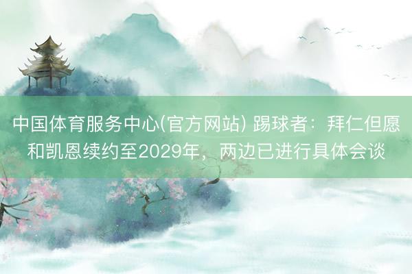 中国体育服务中心(官方网站) 踢球者：拜仁但愿和凯恩续约至2029年，两边已进行具体会谈
